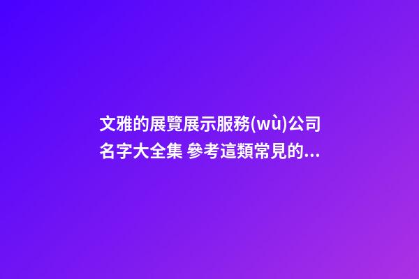 文雅的展覽展示服務(wù)公司名字大全集 參考這類常見的美名-第1張-公司起名-玄機(jī)派